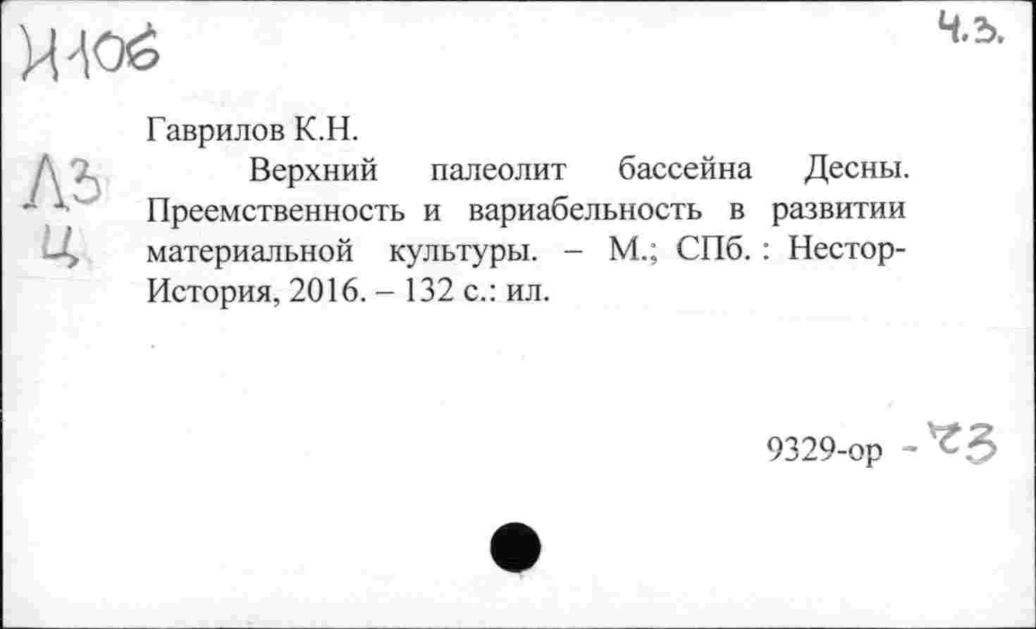 ﻿Гаврилов К.Н.
Верхний палеолит бассейна Десны. Преемственность и вариабельность в развитии материальной культуры. - М.; СПб. : Нестор-История, 2016. - 132 с.: ил.
9329-ор -